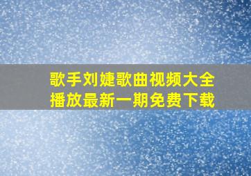 歌手刘婕歌曲视频大全播放最新一期免费下载