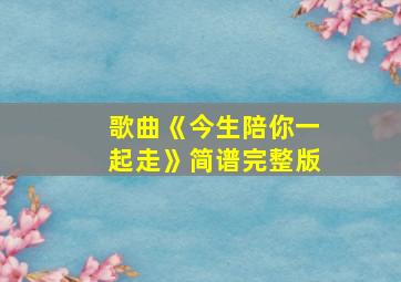 歌曲《今生陪你一起走》简谱完整版