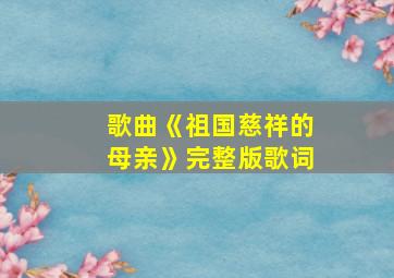 歌曲《祖国慈祥的母亲》完整版歌词