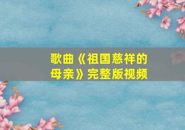 歌曲《祖国慈祥的母亲》完整版视频