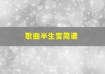 歌曲半生雪简谱