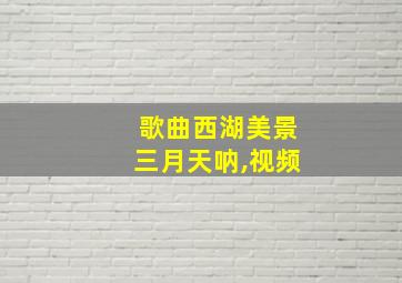 歌曲西湖美景三月天呐,视频