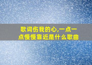 歌词伤我的心,一点一点慢慢靠近是什么歌曲