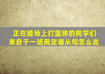 正在操场上打篮球的同学们来自于一班用定语从句怎么说