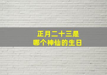 正月二十三是哪个神仙的生日