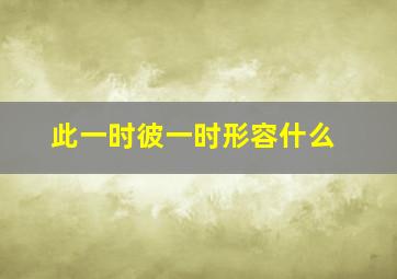 此一时彼一时形容什么