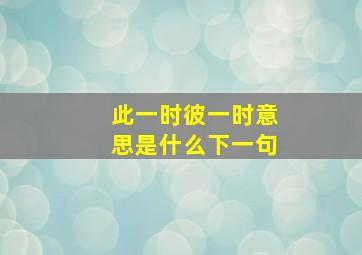 此一时彼一时意思是什么下一句