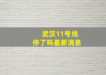 武汉11号线停了吗最新消息