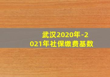 武汉2020年-2021年社保缴费基数