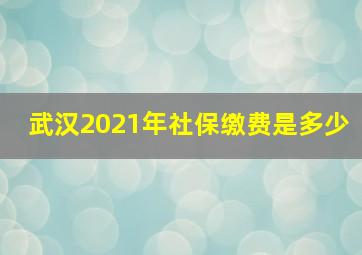 武汉2021年社保缴费是多少