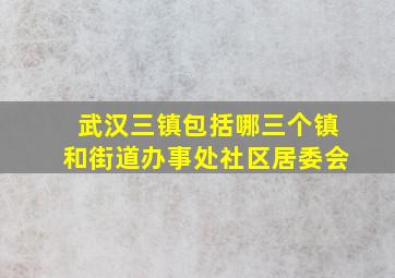 武汉三镇包括哪三个镇和街道办事处社区居委会