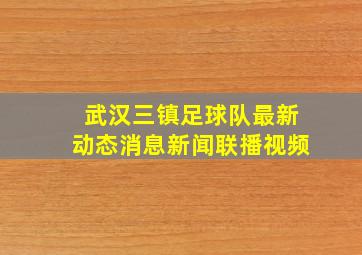 武汉三镇足球队最新动态消息新闻联播视频