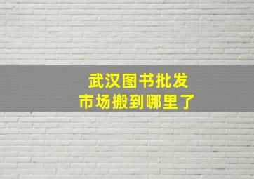 武汉图书批发市场搬到哪里了