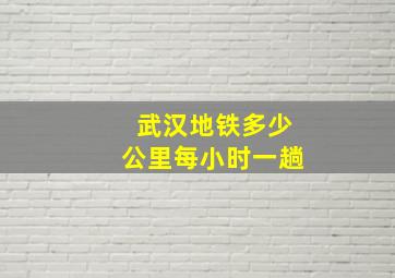 武汉地铁多少公里每小时一趟