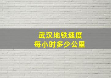 武汉地铁速度每小时多少公里