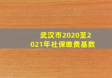 武汉市2020至2021年社保缴费基数