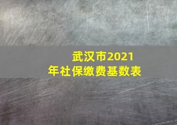 武汉市2021年社保缴费基数表