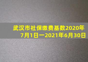 武汉市社保缴费基数2020年7月1日一2021年6月30日