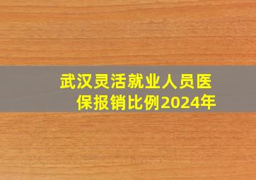 武汉灵活就业人员医保报销比例2024年