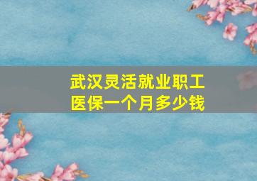 武汉灵活就业职工医保一个月多少钱