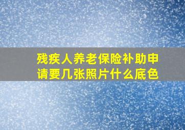 残疾人养老保险补助申请要几张照片什么底色