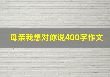 母亲我想对你说400字作文