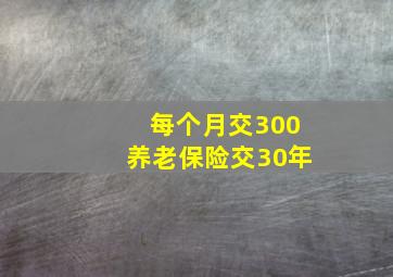 每个月交300养老保险交30年