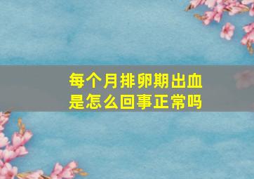 每个月排卵期出血是怎么回事正常吗