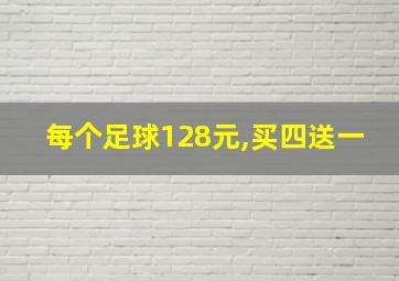 每个足球128元,买四送一