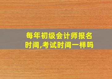 每年初级会计师报名时间,考试时间一样吗