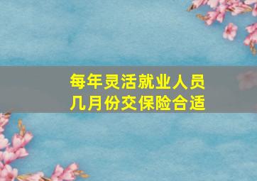 每年灵活就业人员几月份交保险合适