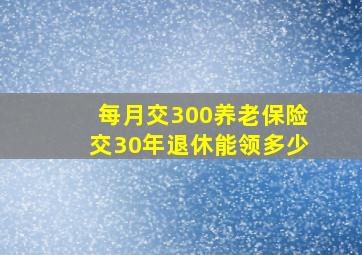 每月交300养老保险交30年退休能领多少