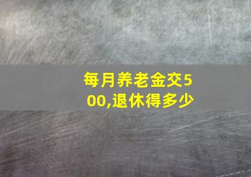 每月养老金交500,退休得多少