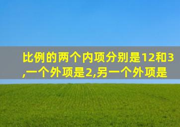 比例的两个内项分别是12和3,一个外项是2,另一个外项是