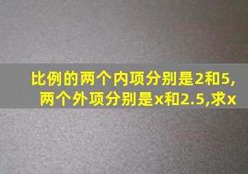 比例的两个内项分别是2和5,两个外项分别是x和2.5,求x