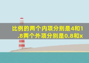 比例的两个内项分别是4和1.8两个外项分别是0.8和x