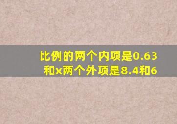 比例的两个内项是0.63和x两个外项是8.4和6