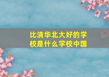 比清华北大好的学校是什么学校中国