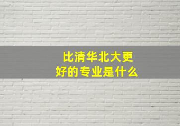 比清华北大更好的专业是什么