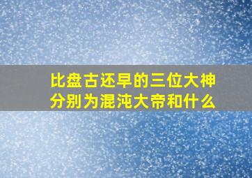 比盘古还早的三位大神分别为混沌大帝和什么