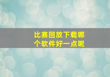 比赛回放下载哪个软件好一点呢