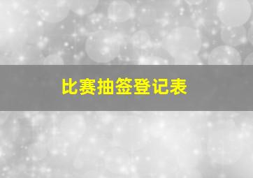 比赛抽签登记表