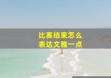 比赛结束怎么表达文雅一点