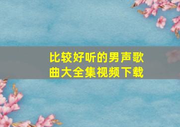 比较好听的男声歌曲大全集视频下载