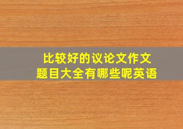 比较好的议论文作文题目大全有哪些呢英语