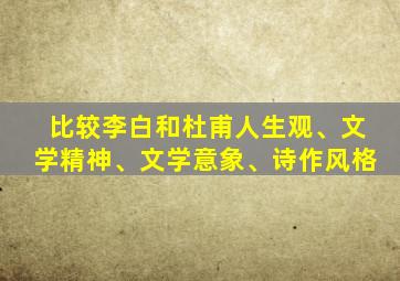 比较李白和杜甫人生观、文学精神、文学意象、诗作风格