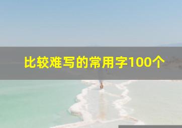 比较难写的常用字100个