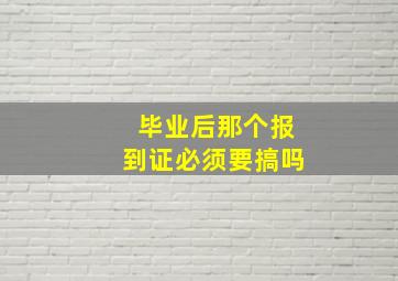 毕业后那个报到证必须要搞吗