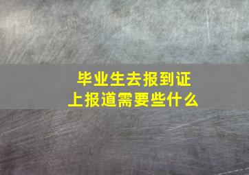 毕业生去报到证上报道需要些什么