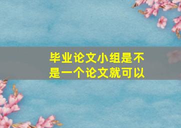 毕业论文小组是不是一个论文就可以